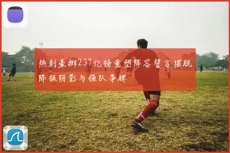 热刺豪掷237亿镑重塑阵容誓言摆脱降级阴影与强队争辉