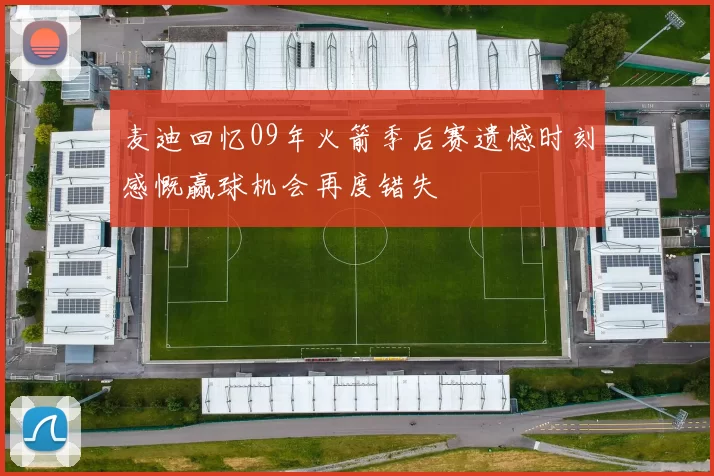 麦迪回忆09年火箭季后赛遗憾时刻感慨赢球机会再度错失