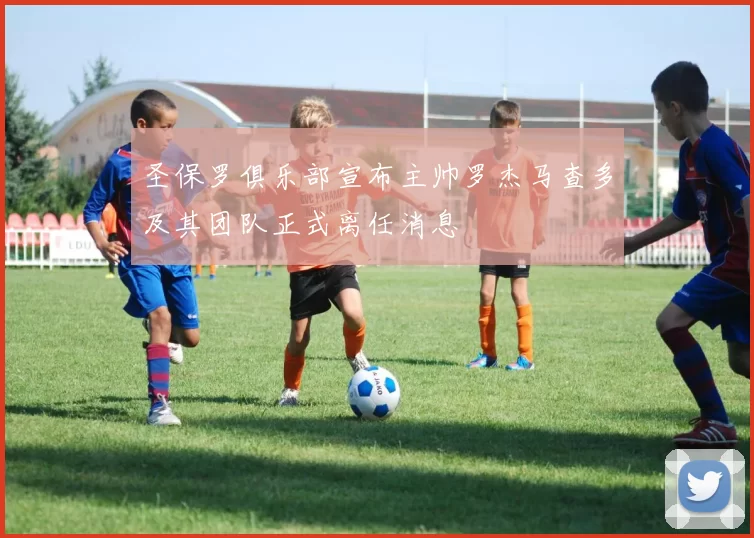 圣保罗俱乐部宣布主帅罗杰马查多及其团队正式离任消息