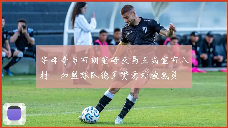 字母哥与布朗重磅交易正式宣布八村塁加盟球队德罗赞意外被裁员