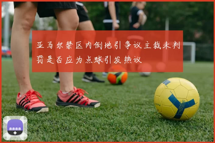 亚马尔禁区内倒地引争议主裁未判罚是否应为点球引发热议