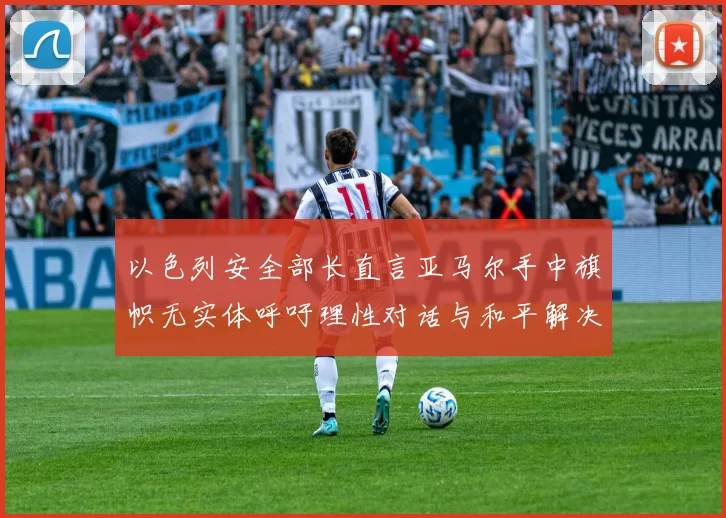 以色列安全部长直言亚马尔手中旗帜无实体呼吁理性对话与和平解决方案