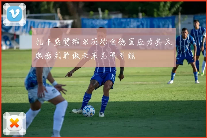扎卡盛赞维尔茨称全德国应为其天赋感到骄傲未来无限可能