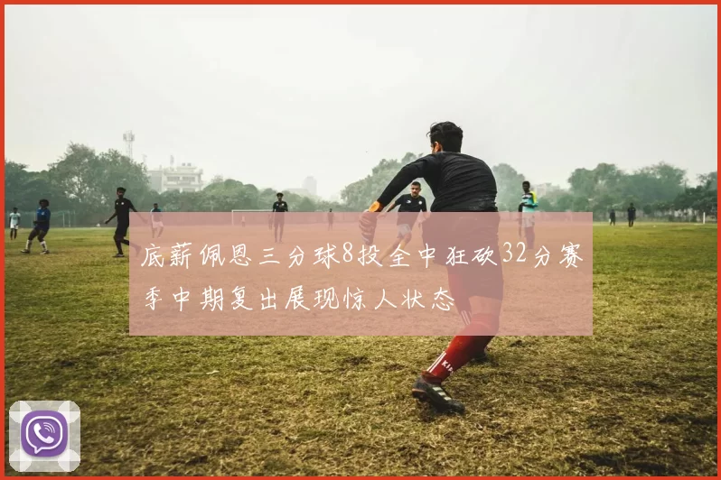 底薪佩恩三分球8投全中狂砍32分赛季中期复出展现惊人状态