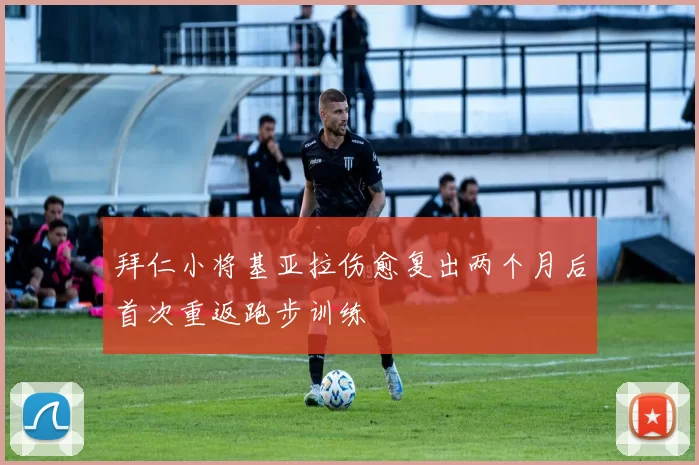 拜仁小将基亚拉伤愈复出两个月后首次重返跑步训练