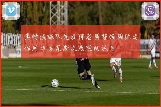 奥特谈球队先发阵容调整强调狄龙作用与吉莱斯皮表现的认可