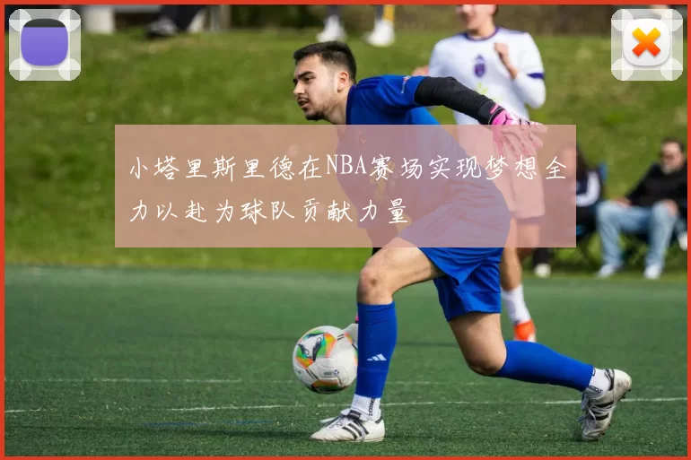 小塔里斯里德在NBA赛场实现梦想全力以赴为球队贡献力量