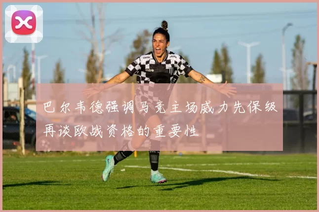 巴尔韦德强调马竞主场威力先保级再谈欧战资格的重要性