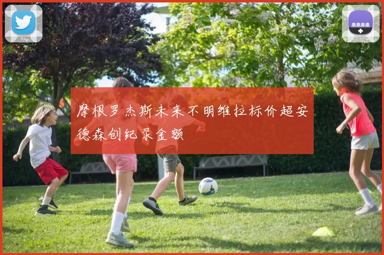 摩根罗杰斯未来不明维拉标价超安德森创纪录金额