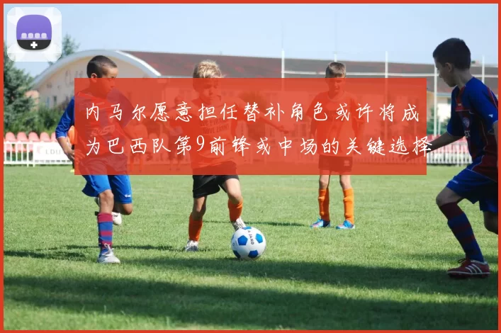 内马尔愿意担任替补角色或许将成为巴西队第9前锋或中场的关键选择