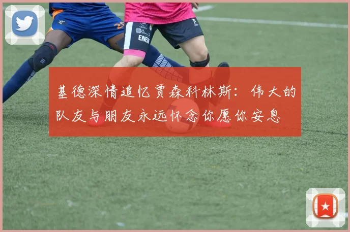 基德深情追忆贾森科林斯：伟大的队友与朋友永远怀念你愿你安息