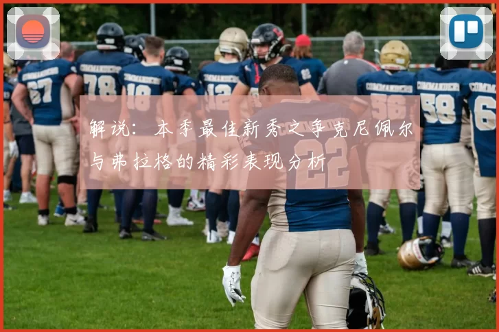 解说：本季最佳新秀之争克尼佩尔与弗拉格的精彩表现分析