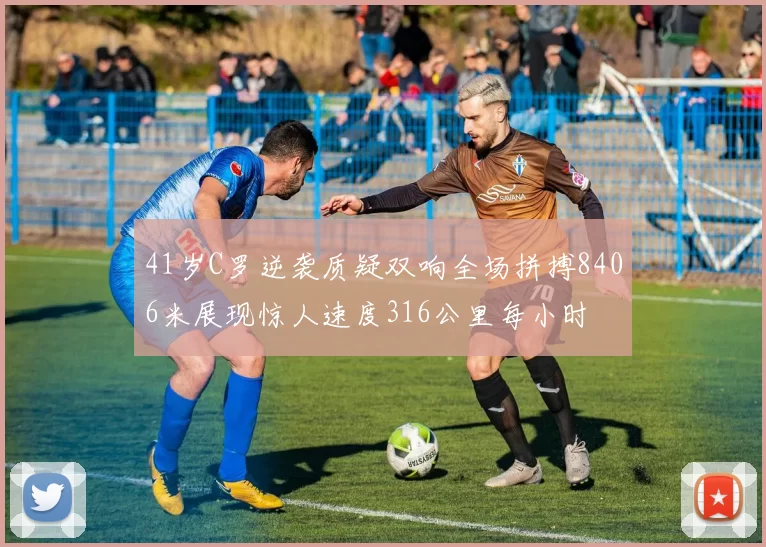 41岁C罗逆袭质疑双响全场拼搏8406米展现惊人速度316公里每小时