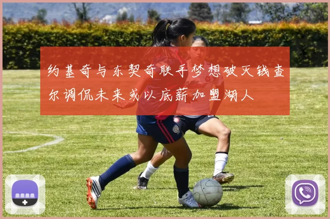 约基奇与东契奇联手梦想破灭钱查尔调侃未来或以底薪加盟湖人