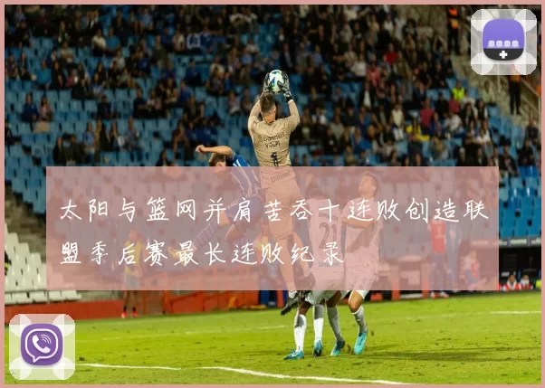 太阳与篮网并肩苦吞十连败创造联盟季后赛最长连败纪录