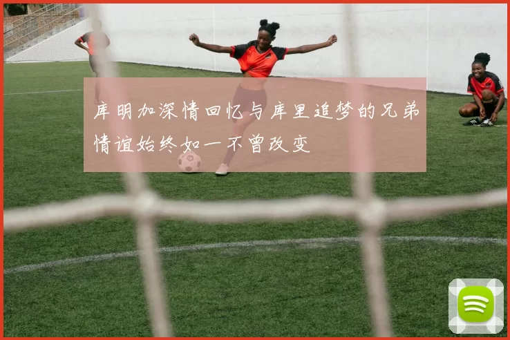 库明加深情回忆与库里追梦的兄弟情谊始终如一不曾改变