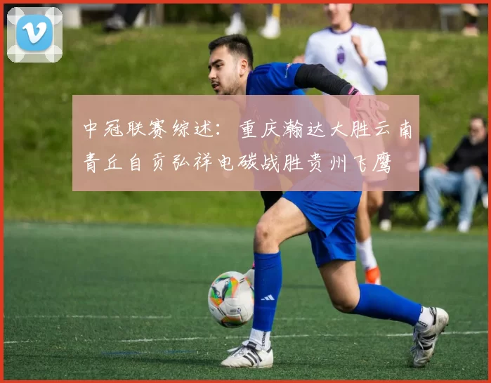 中冠联赛综述：重庆瀚达大胜云南青丘自贡弘祥电碳战胜贵州飞鹰
