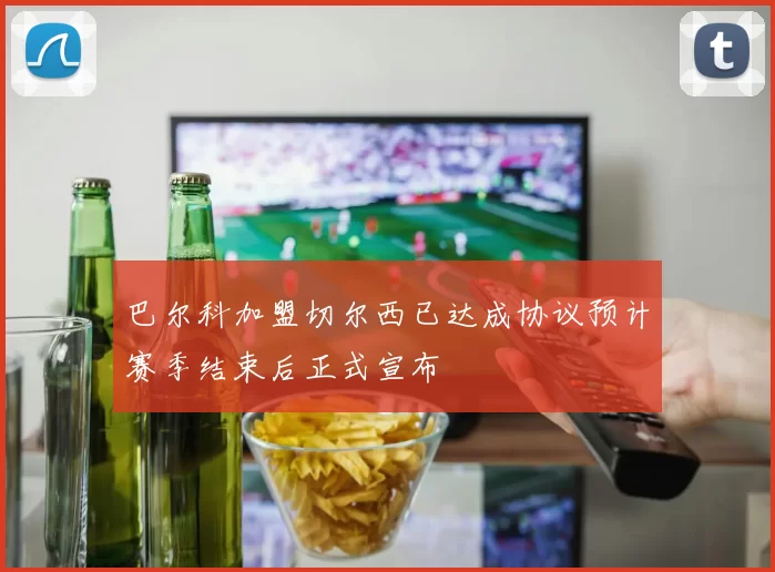 巴尔科加盟切尔西已达成协议预计赛季结束后正式宣布