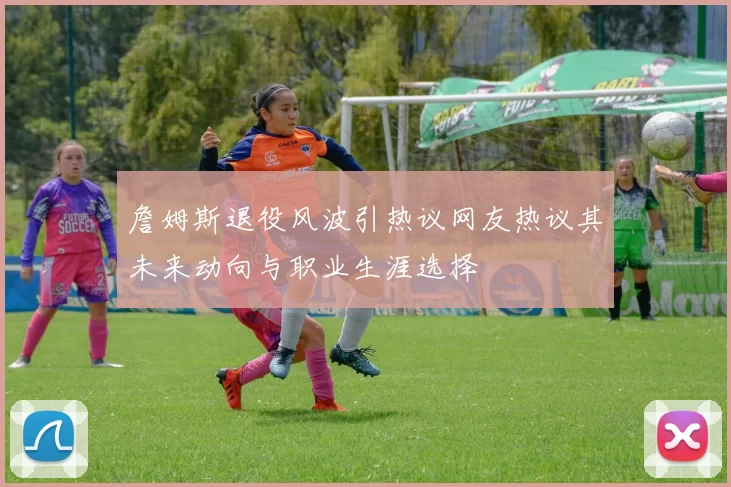 詹姆斯退役风波引热议网友热议其未来动向与职业生涯选择
