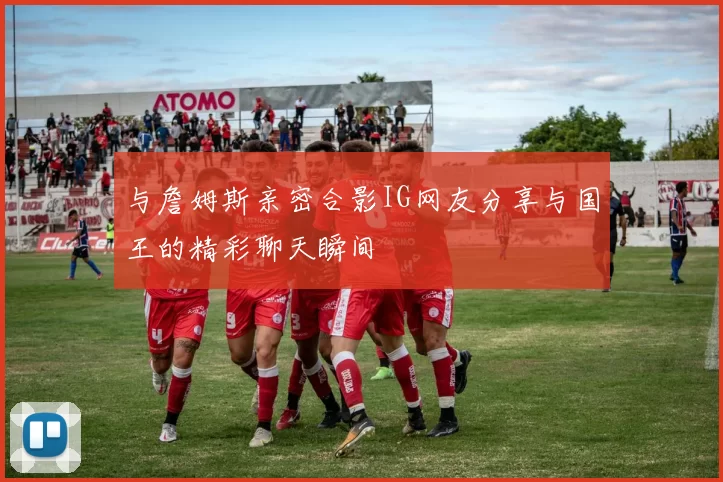 与詹姆斯亲密合影IG网友分享与国王的精彩聊天瞬间