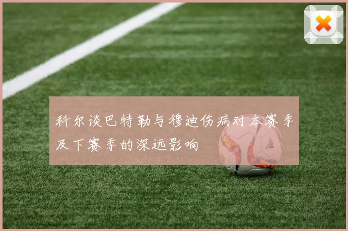科尔谈巴特勒与穆迪伤病对本赛季及下赛季的深远影响